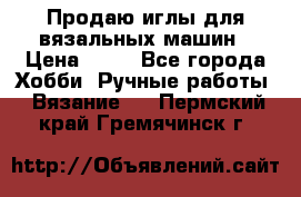 Продаю иглы для вязальных машин › Цена ­ 15 - Все города Хобби. Ручные работы » Вязание   . Пермский край,Гремячинск г.